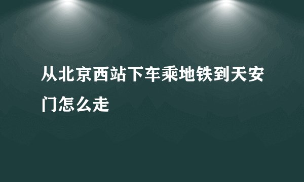 从北京西站下车乘地铁到天安门怎么走