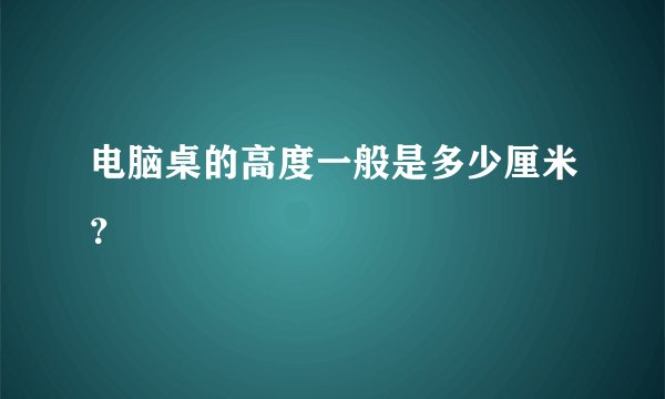 电脑桌的高度一般是多少厘米？