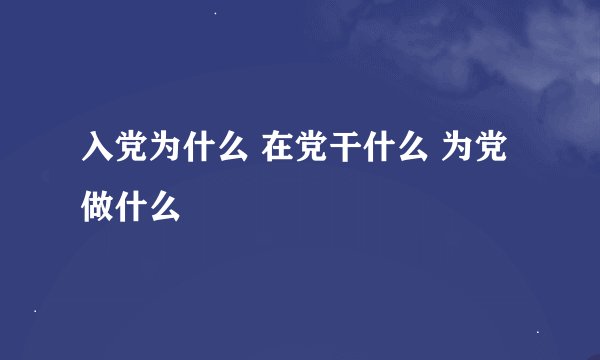 入党为什么 在党干什么 为党做什么