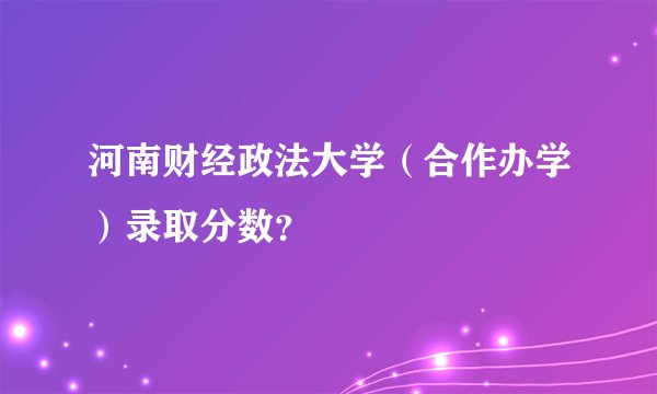 河南财经政法大学（合作办学）录取分数？