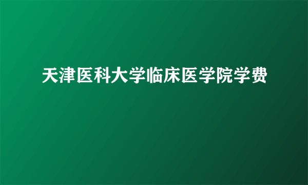天津医科大学临床医学院学费