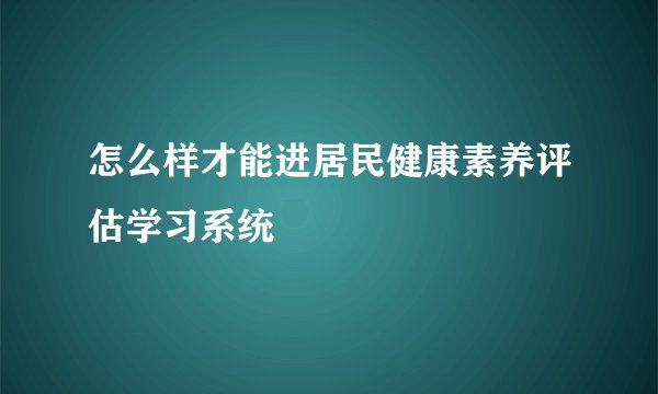 怎么样才能进居民健康素养评估学习系统
