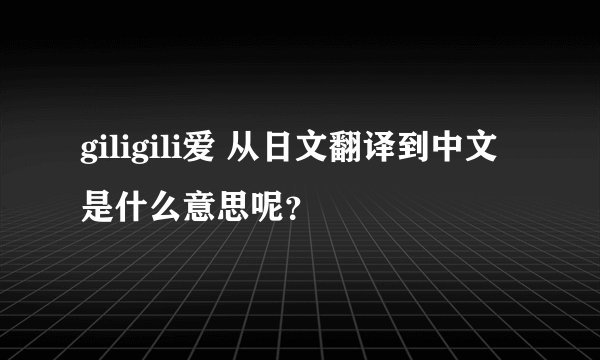 giligili爱 从日文翻译到中文是什么意思呢？