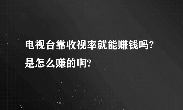 电视台靠收视率就能赚钱吗?是怎么赚的啊?