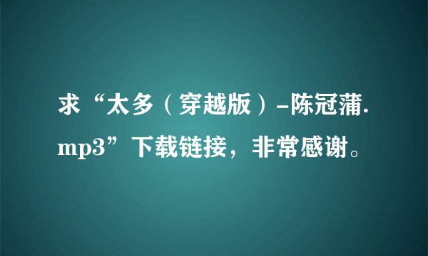 求“太多（穿越版）-陈冠蒲.mp3”下载链接，非常感谢。