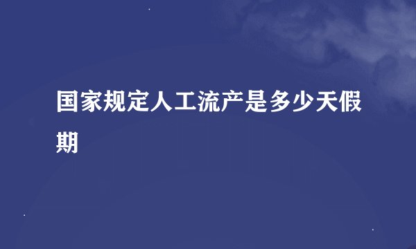 国家规定人工流产是多少天假期