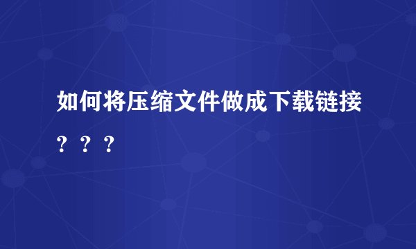如何将压缩文件做成下载链接？？？