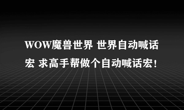 WOW魔兽世界 世界自动喊话宏 求高手帮做个自动喊话宏！