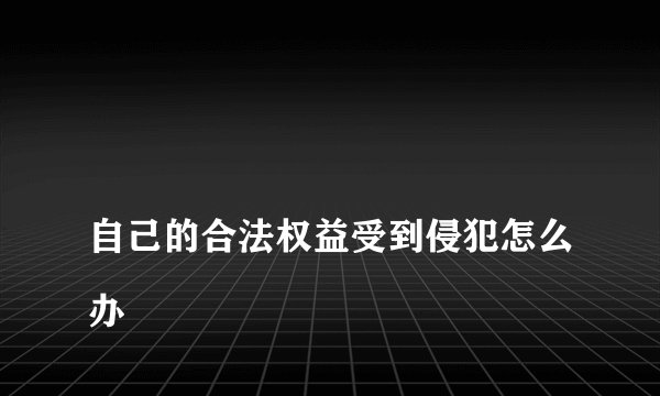 
自己的合法权益受到侵犯怎么办

