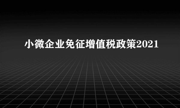 小微企业免征增值税政策2021