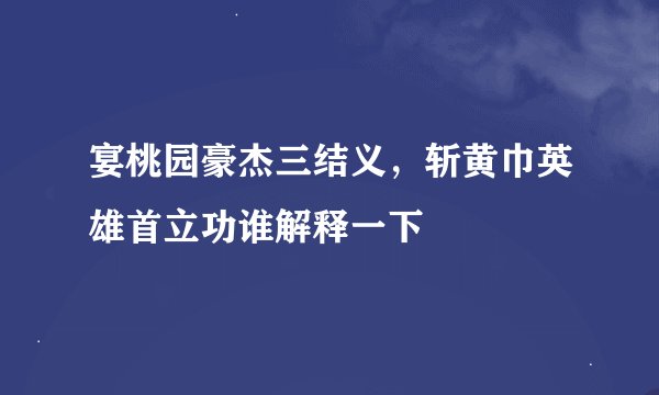 宴桃园豪杰三结义，斩黄巾英雄首立功谁解释一下