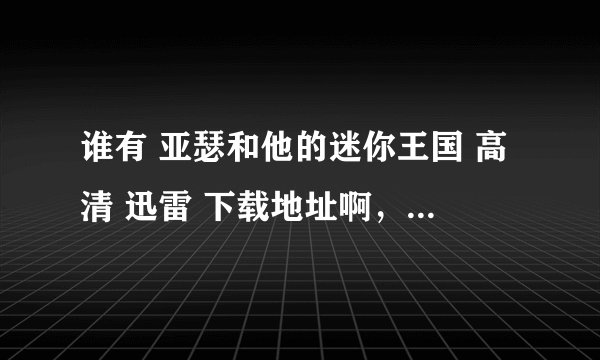 谁有 亚瑟和他的迷你王国 高清 迅雷 下载地址啊，1、2、3部都行，非常感谢