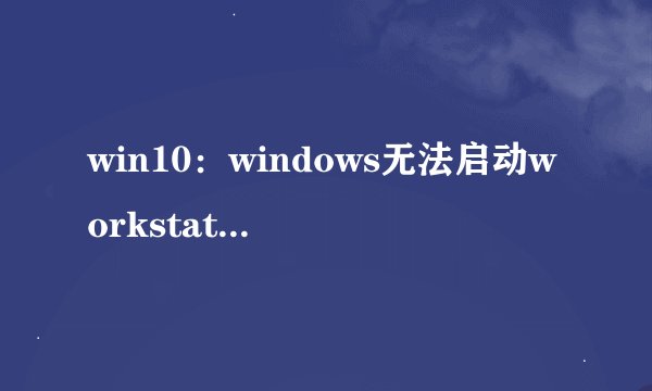 win10：windows无法启动workstation服务错误1307