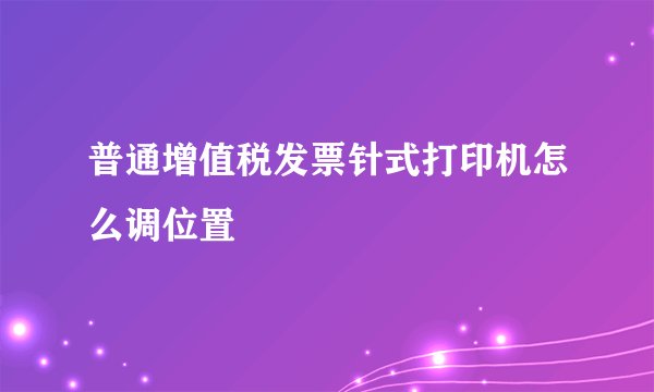 普通增值税发票针式打印机怎么调位置