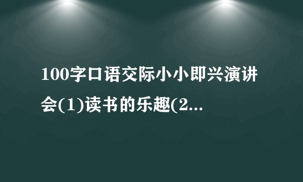 100字口语交际小小即兴演讲会(1)读书的乐趣(2)动物是人类的朋友