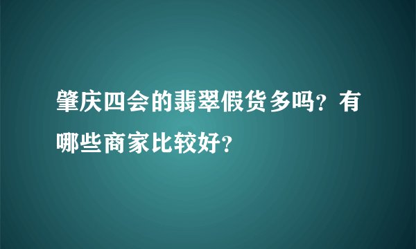 肇庆四会的翡翠假货多吗？有哪些商家比较好？