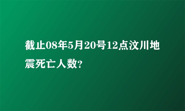 截止08年5月20号12点汶川地震死亡人数？