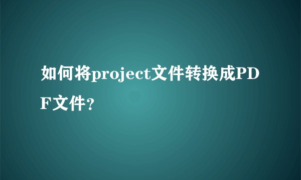 如何将project文件转换成PDF文件？