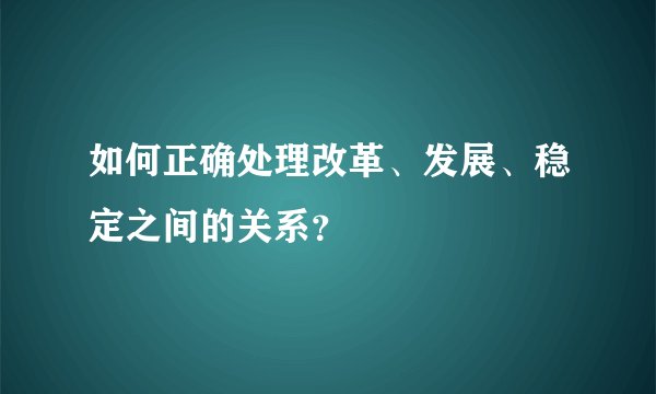 如何正确处理改革、发展、稳定之间的关系？