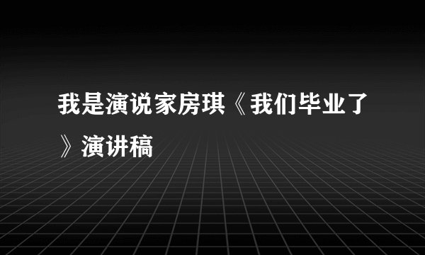 我是演说家房琪《我们毕业了》演讲稿