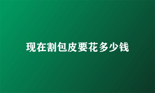 现在割包皮要花多少钱