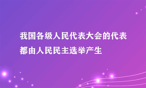 我国各级人民代表大会的代表都由人民民主选举产生