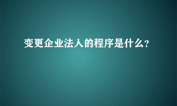 变更企业法人的程序是什么？