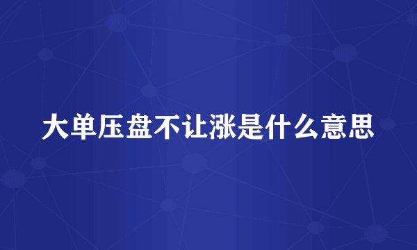 大单压盘不让涨是什么意思