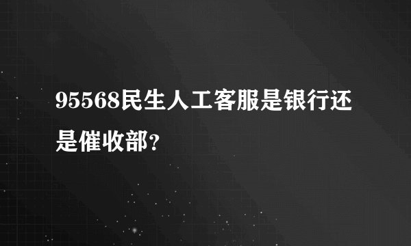 95568民生人工客服是银行还是催收部？