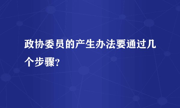 政协委员的产生办法要通过几个步骤？