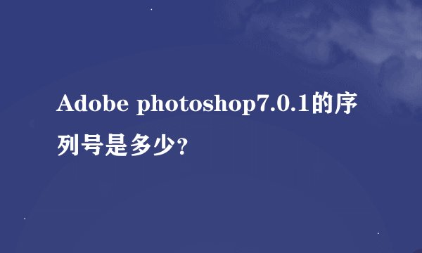 Adobe photoshop7.0.1的序列号是多少？