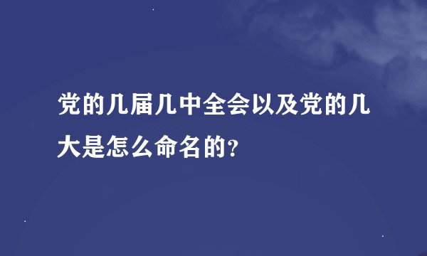 党的几届几中全会以及党的几大是怎么命名的？