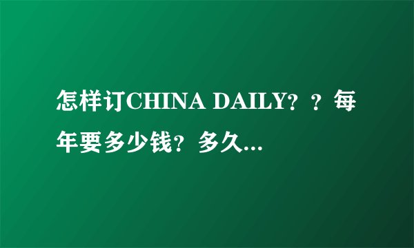 怎样订CHINA DAILY？？每年要多少钱？多久为一期？