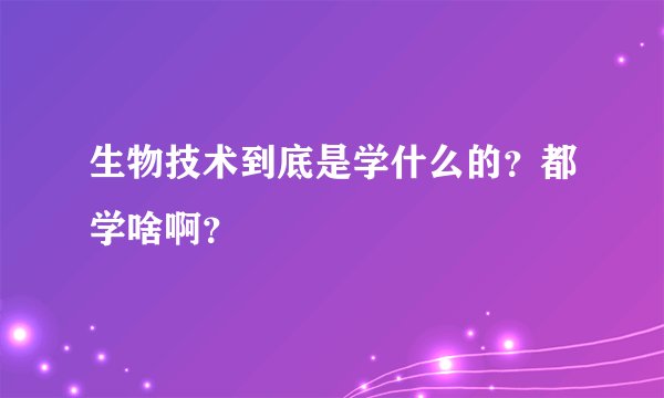 生物技术到底是学什么的？都学啥啊？