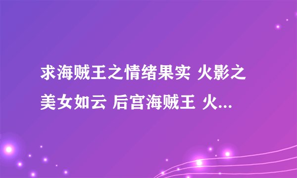 求海贼王之情绪果实 火影之美女如云 后宫海贼王 火影之邪恶佐助 火影之流氓天下 火影之风流