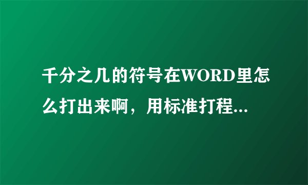 千分之几的符号在WORD里怎么打出来啊，用标准打程序马上显示错误。