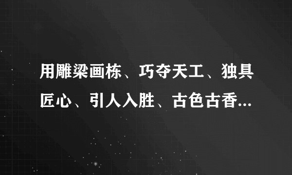 用雕梁画栋、巧夺天工、独具匠心、引人入胜、古色古香、余音绕梁、雅俗共赏、美不胜收