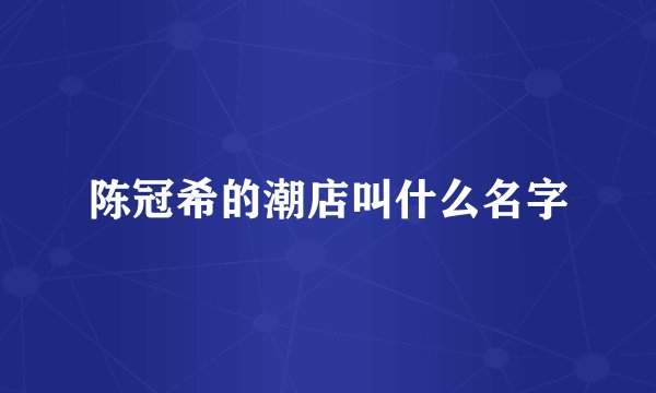 陈冠希的潮店叫什么名字