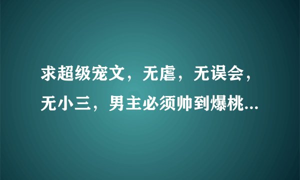 求超级宠文，无虐，无误会，无小三，男主必须帅到爆桃花朵朵却只专情于女主，女主强大漂亮，最好双高干~~