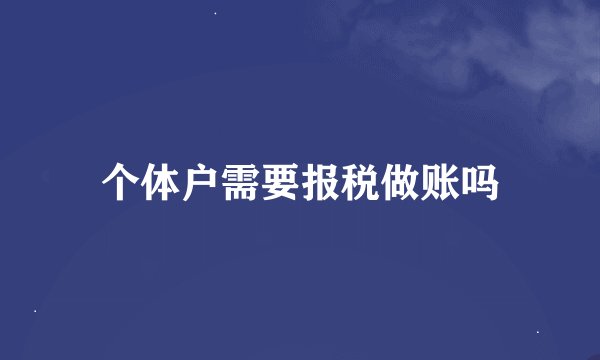 个体户需要报税做账吗