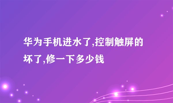 华为手机进水了,控制触屏的坏了,修一下多少钱