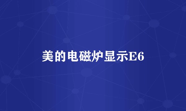 美的电磁炉显示E6
