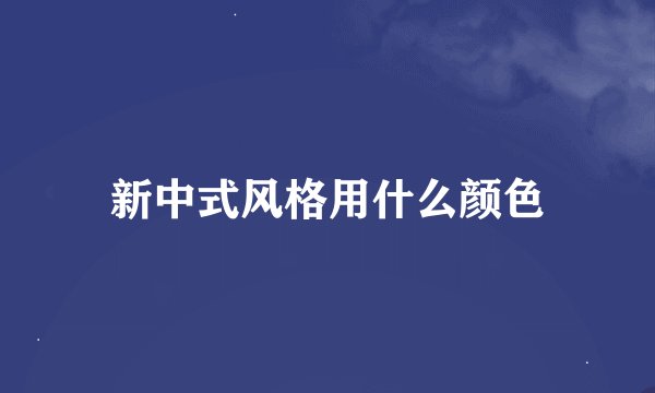 新中式风格用什么颜色