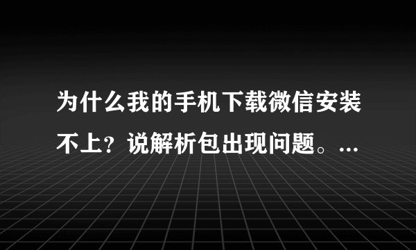 为什么我的手机下载微信安装不上？说解析包出现问题。这是怎么回事