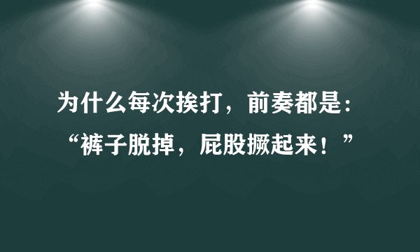 为什么每次挨打，前奏都是：“裤子脱掉，屁股撅起来！”