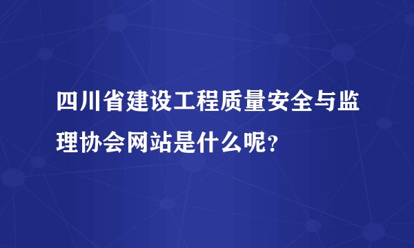 四川省建设工程质量安全与监理协会网站是什么呢？
