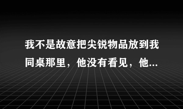 我不是故意把尖锐物品放到我同桌那里，他没有看见，他鞠躬时太大力了，就插到额头了。他父母要打官司，如