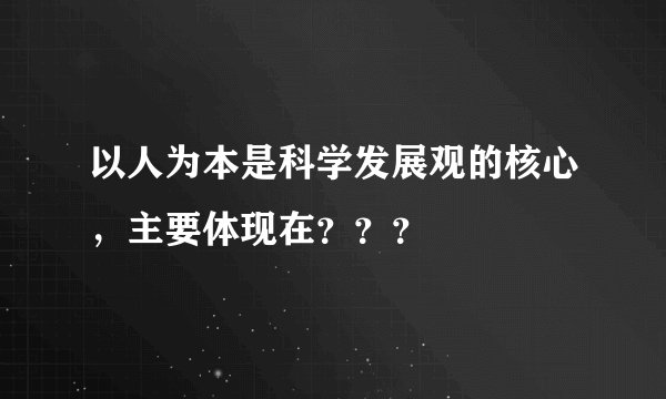 以人为本是科学发展观的核心，主要体现在？？？
