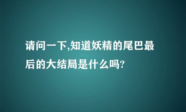 请问一下,知道妖精的尾巴最后的大结局是什么吗?