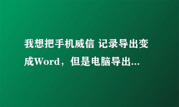 我想把手机威信 记录导出变成Word，但是电脑导出后是BAK_0_TEXT这个文件，打开乱码